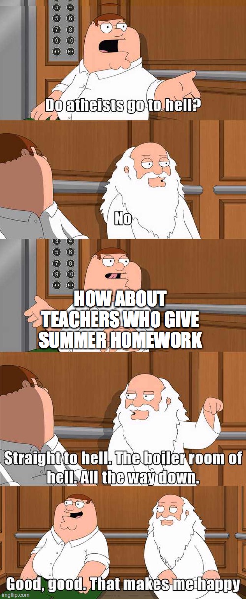 Peter and god | HOW ABOUT TEACHERS WHO GIVE SUMMER HOMEWORK | image tagged in peter and god | made w/ Imgflip meme maker