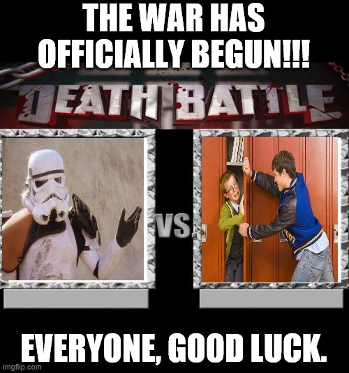 BE READY. THE WAR AGAINST BULLIES HAS BEGUN. | THE WAR HAS OFFICIALLY BEGUN!!! EVERYONE, GOOD LUCK. | image tagged in death battle | made w/ Imgflip meme maker