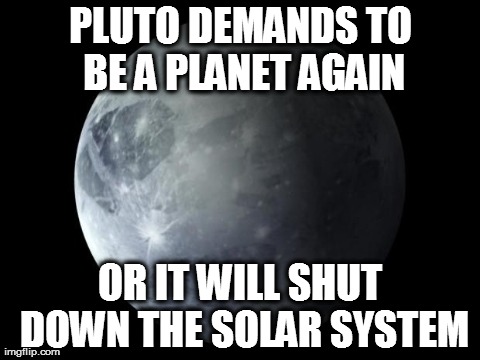 PLUTO DEMANDS TO BE
A PLANET AGAIN OR IT WILL SHUT DOWN THE SOLAR SYSTEM | image tagged in pluto | made w/ Imgflip meme maker