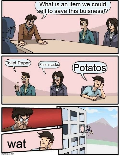 Potato | What is an item we could sell to save this buisness!? Toilet Paper; Face masks; Potatos; wat | image tagged in memes,boardroom meeting suggestion | made w/ Imgflip meme maker