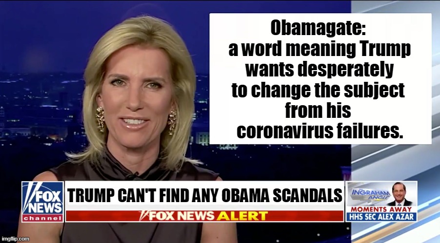 Obamagate fell apart in less than a week. Trump's lies are getting more threadbare by the minute. FAIL! | Obamagate: 
a word meaning Trump wants desperately to change the subject 
from his 
coronavirus failures. TRUMP CAN'T FIND ANY OBAMA SCANDALS | image tagged in laura ingraham is a blank,trump,failure,loser,wipeout | made w/ Imgflip meme maker