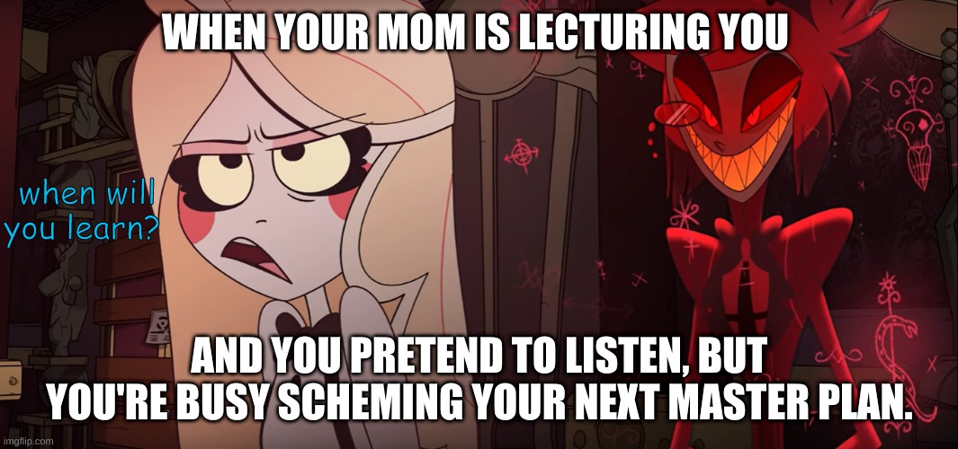 how most children are today | WHEN YOUR MOM IS LECTURING YOU; when will you learn? AND YOU PRETEND TO LISTEN, BUT YOU'RE BUSY SCHEMING YOUR NEXT MASTER PLAN. | image tagged in hazbin hotel,shadowbonnie,alastor hazbin hotel,charlie hazbin hotel,vivziepop,HazbinHotelMemes | made w/ Imgflip meme maker