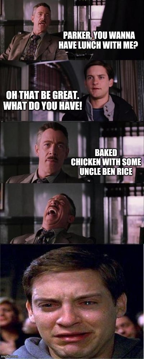 Peter Parker Cry Meme | PARKER, YOU WANNA HAVE LUNCH WITH ME? OH THAT BE GREAT. WHAT DO YOU HAVE! BAKED CHICKEN WITH SOME UNCLE BEN RICE | image tagged in memes,peter parker cry | made w/ Imgflip meme maker