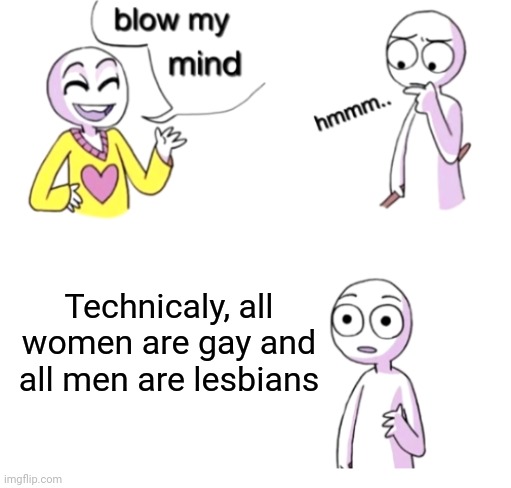 Hmm | Technicaly, all women are gay and all men are lesbians | image tagged in blow my mind | made w/ Imgflip meme maker
