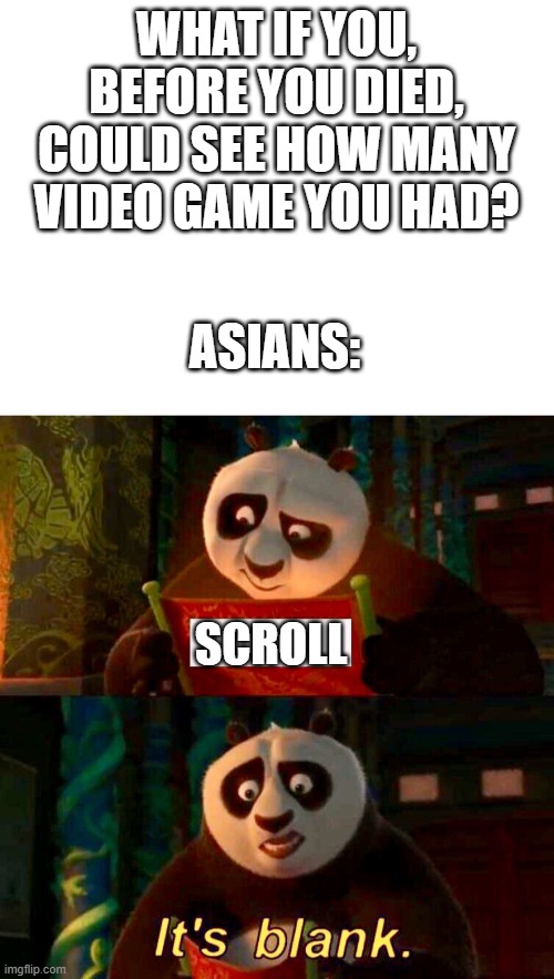 I'm sorry if you're offended by this, but I couldn't think of anything else...so, sorry in advance | WHAT IF YOU, BEFORE YOU DIED, COULD SEE HOW MANY VIDEO GAME YOU HAD? ASIANS:; SCROLL | image tagged in blank white template,kung fu panda its blank,oof | made w/ Imgflip meme maker