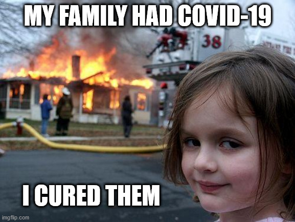 Disaster Girl Meme | MY FAMILY HAD COVID-19; I CURED THEM | image tagged in memes,disaster girl | made w/ Imgflip meme maker