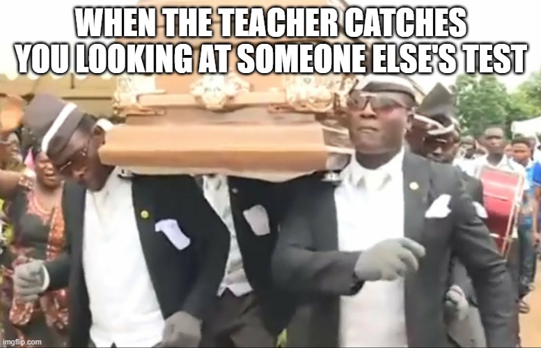 COFFIN DANCE MEME | WHEN THE TEACHER CATCHES YOU LOOKING AT SOMEONE ELSE'S TEST | image tagged in funny meme | made w/ Imgflip meme maker