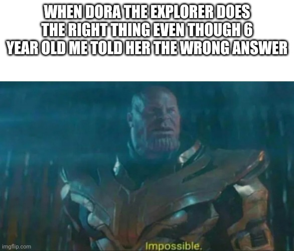 Thanos Impossible | WHEN DORA THE EXPLORER DOES THE RIGHT THING EVEN THOUGH 6 YEAR OLD ME TOLD HER THE WRONG ANSWER | image tagged in thanos impossible,meme,dora the explorer,weird | made w/ Imgflip meme maker
