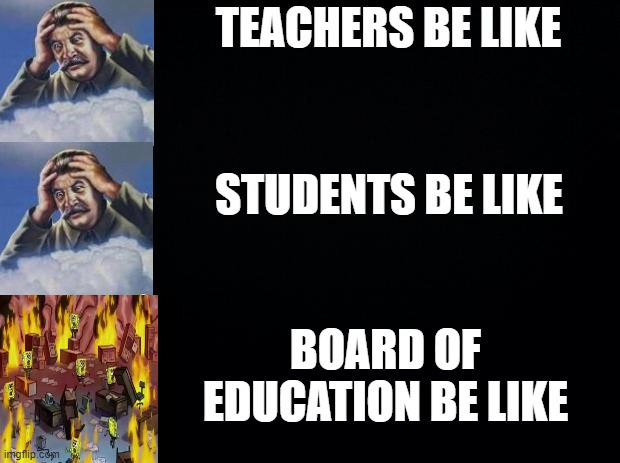 "We threw out his name!" - COVID-19 In a Nutshell.. Education Edition |  TEACHERS BE LIKE; STUDENTS BE LIKE; BOARD OF EDUCATION BE LIKE | image tagged in black background | made w/ Imgflip meme maker