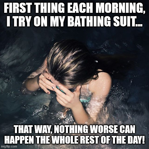 bikini girl from instagram | FIRST THING EACH MORNING, I TRY ON MY BATHING SUIT... THAT WAY, NOTHING WORSE CAN HAPPEN THE WHOLE REST OF THE DAY! | image tagged in bikini girl from instagram | made w/ Imgflip meme maker