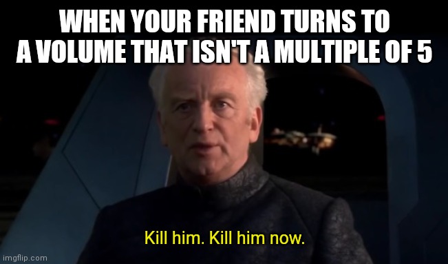 Palpatine Do it | WHEN YOUR FRIEND TURNS TO A VOLUME THAT ISN'T A MULTIPLE OF 5; Kill him. Kill him now. | image tagged in palpatine do it | made w/ Imgflip meme maker