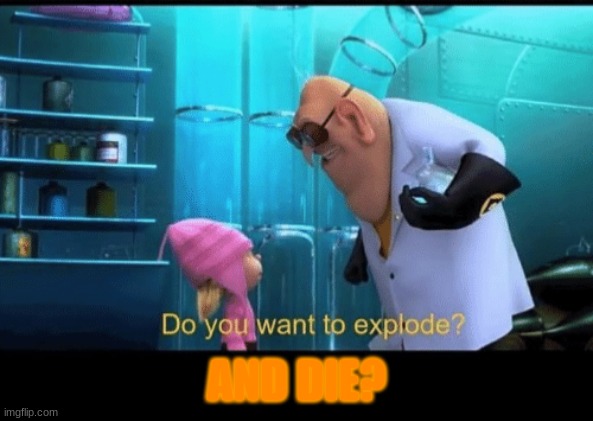 Do you want to explode | AND DIE? | image tagged in do you want to explode | made w/ Imgflip meme maker