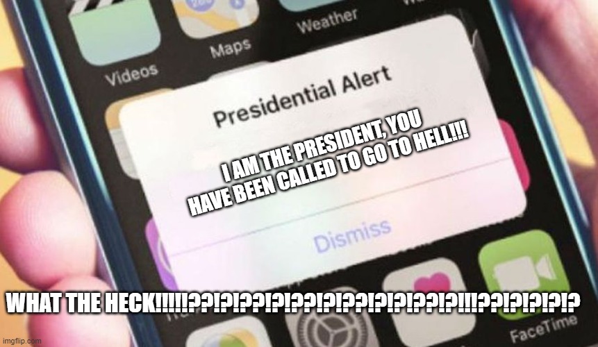 Presidential Alert Meme | I AM THE PRESIDENT, YOU HAVE BEEN CALLED TO GO TO HELL!!! WHAT THE HECK!!!!!??!?!??!?!??!?!??!?!?!??!?!!!??!?!?!?!? | image tagged in memes,presidential alert | made w/ Imgflip meme maker