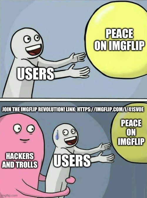 The sad truth. | PEACE ON IMGFLIP; USERS; JOIN THE IMGFLIP REVOLUTION! LINK: HTTPS://IMGFLIP.COM/I/41SV0E; PEACE ON IMGFLIP; HACKERS AND TROLLS; USERS | image tagged in memes,running away balloon | made w/ Imgflip meme maker