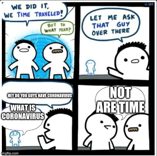Time travel | HEY DO YOU GUYS HAVE CORONAVIRUS; NOT ARE TIME; WHAT IS CORONAVIRUS | image tagged in time travel,coronavirus | made w/ Imgflip meme maker