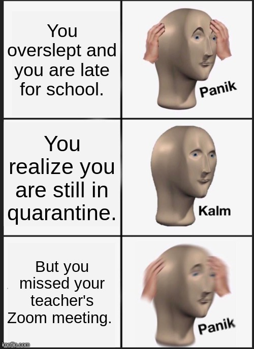 Panik Kalm Panik Meme | You overslept and you are late for school. You realize you are still in quarantine. But you missed your teacher's Zoom meeting. | image tagged in memes,panik kalm panik | made w/ Imgflip meme maker