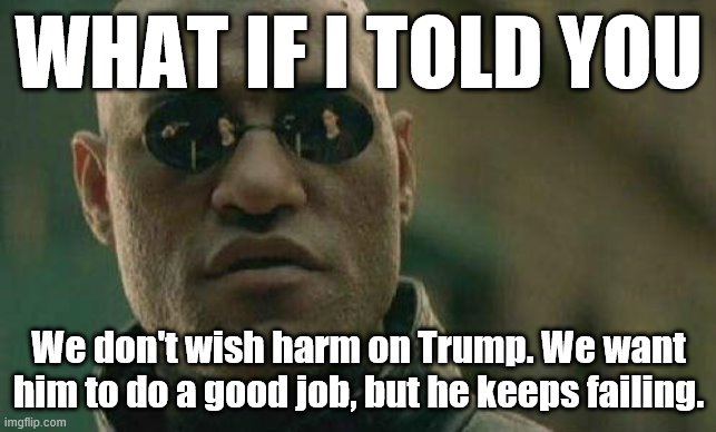 Why liberals are, in fact, concerned about Trump's health and especially the example he sets re: hydroxychloroquine. | WHAT IF I TOLD YOU; We don't wish harm on Trump. We want him to do a good job, but he keeps failing. | image tagged in what if i told you,covid-19,coronavirus,president trump,liberal logic,health | made w/ Imgflip meme maker