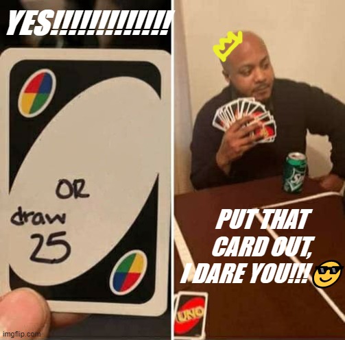 UNO Draw 25 Cards | YES!!!!!!!!!!!!! PUT THAT CARD OUT, I DARE YOU!!!😎 | image tagged in memes,uno draw 25 cards | made w/ Imgflip meme maker