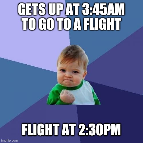 Success kid | GETS UP AT 3:45AM TO GO TO A FLIGHT; FLIGHT AT 2:30PM | image tagged in memes,success kid | made w/ Imgflip meme maker