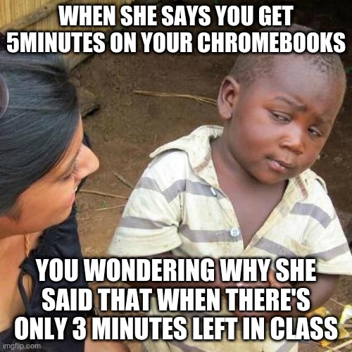 Third World Skeptical Kid Meme | WHEN SHE SAYS YOU GET 5MINUTES ON YOUR CHROMEBOOKS; YOU WONDERING WHY SHE SAID THAT WHEN THERE'S ONLY 3 MINUTES LEFT IN CLASS | image tagged in memes,third world skeptical kid | made w/ Imgflip meme maker