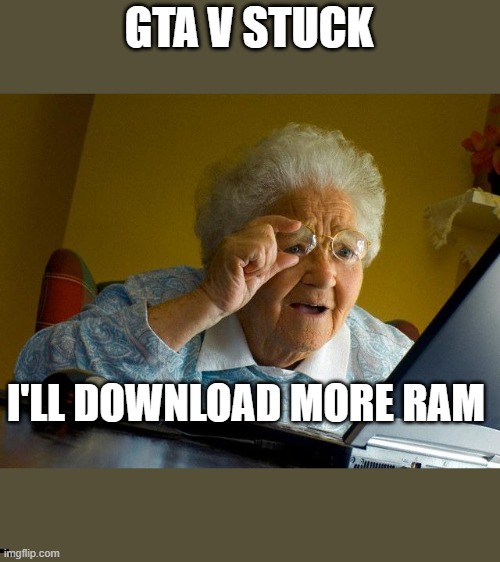When GTA V play grandma comuter. | GTA V STUCK; I'LL DOWNLOAD MORE RAM | image tagged in memes,grandma finds the internet | made w/ Imgflip meme maker