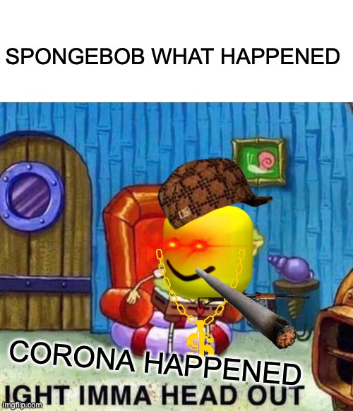 Spongebob Ight Imma Head Out | SPONGEBOB WHAT HAPPENED; CORONA HAPPENED | image tagged in memes,spongebob ight imma head out | made w/ Imgflip meme maker