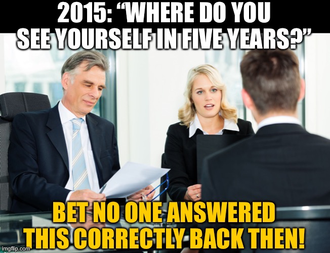 job interview | 2015: “WHERE DO YOU SEE YOURSELF IN FIVE YEARS?”; BET NO ONE ANSWERED THIS CORRECTLY BACK THEN! | image tagged in job interview,coronavirus | made w/ Imgflip meme maker