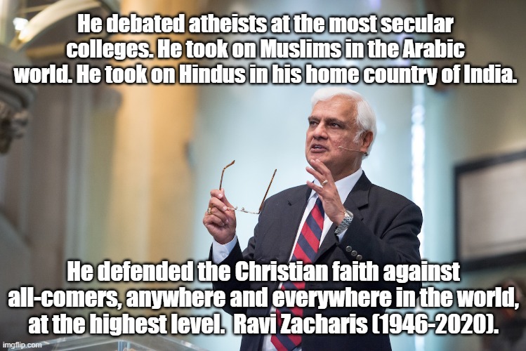 Ravi Zacharius tribute | He debated atheists at the most secular colleges. He took on Muslims in the Arabic world. He took on Hindus in his home country of India. He defended the Christian faith against all-comers, anywhere and everywhere in the world, at the highest level.  Ravi Zacharis (1946-2020). | image tagged in christianity,jesus christ | made w/ Imgflip meme maker
