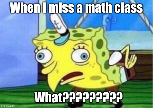 crazy math meme | When I miss a math class; What????????? | image tagged in memes,mocking spongebob | made w/ Imgflip meme maker