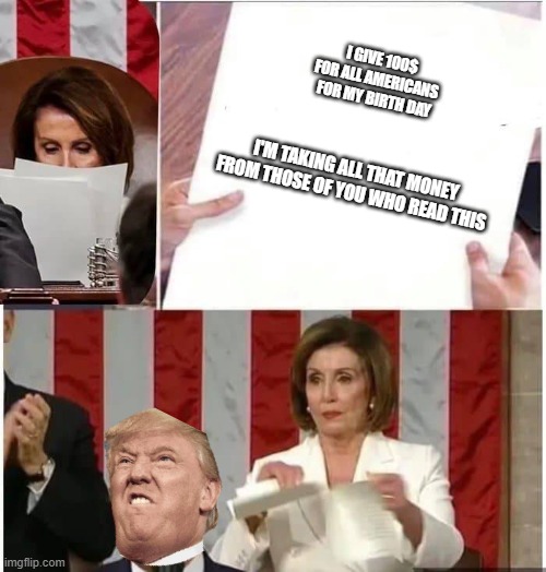 When Donal Trump  poor | I GIVE 100$
FOR ALL AMERICANS 
FOR MY BIRTH DAY; I'M TAKING ALL THAT MONEY FROM THOSE OF YOU WHO READ THIS | image tagged in nancy pelosi rips paper | made w/ Imgflip meme maker