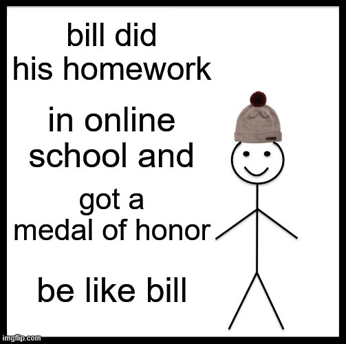 Be Like Bill | bill did his homework; in online school and; got a medal of honor; be like bill | image tagged in memes,be like bill | made w/ Imgflip meme maker