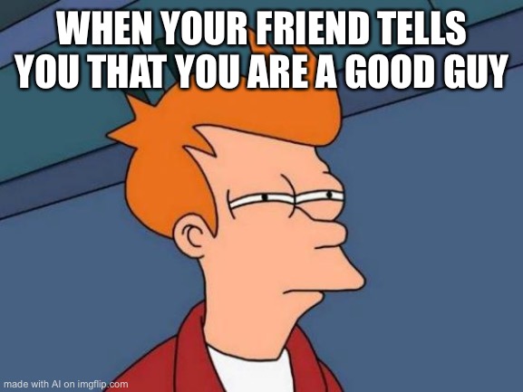 Futurama Fry | WHEN YOUR FRIEND TELLS YOU THAT YOU ARE A GOOD GUY | image tagged in memes,futurama fry | made w/ Imgflip meme maker