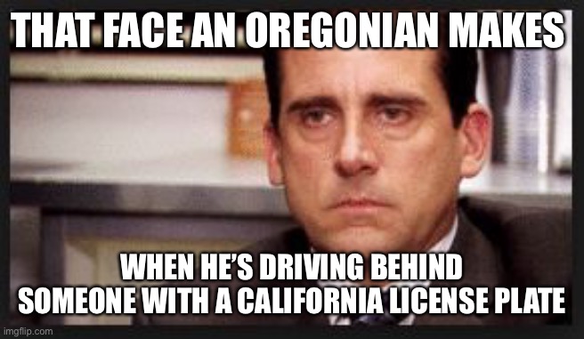 Trust me, I’m a Californian and THAT’s the face I make. | THAT FACE AN OREGONIAN MAKES; WHEN HE’S DRIVING BEHIND SOMEONE WITH A CALIFORNIA LICENSE PLATE | image tagged in irritated | made w/ Imgflip meme maker