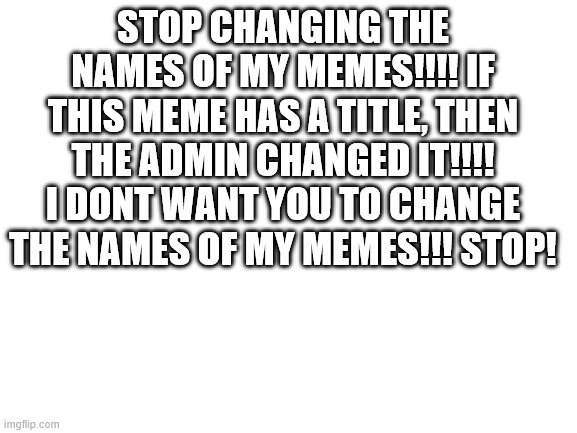 Blank White Template | STOP CHANGING THE NAMES OF MY MEMES!!!! IF THIS MEME HAS A TITLE, THEN THE ADMIN CHANGED IT!!!! I DONT WANT YOU TO CHANGE THE NAMES OF MY MEMES!!! STOP! | image tagged in blank white template | made w/ Imgflip meme maker