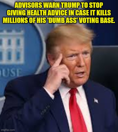 Hush my mouth | ADVISORS WARN TRUMP TO STOP GIVING HEALTH ADVICE IN CASE IT KILLS MILLIONS OF HIS 'DUMB ASS' VOTING BASE. | image tagged in donald trump | made w/ Imgflip meme maker