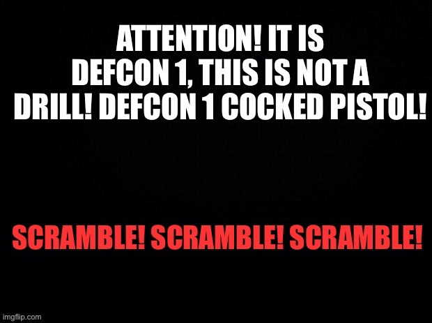 SCRAMBLE! SCRAMBLE! SCRAMBLE! | image tagged in scramble,defcon 1,troopers,cocked pistol,all our war,please be advised | made w/ Imgflip meme maker