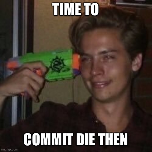 commit die | TIME TO COMMIT DIE THEN | image tagged in commit die | made w/ Imgflip meme maker