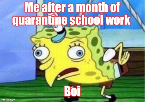 School quotes | Me after a month of quarantine school work; Boi | image tagged in memes,mocking spongebob | made w/ Imgflip meme maker