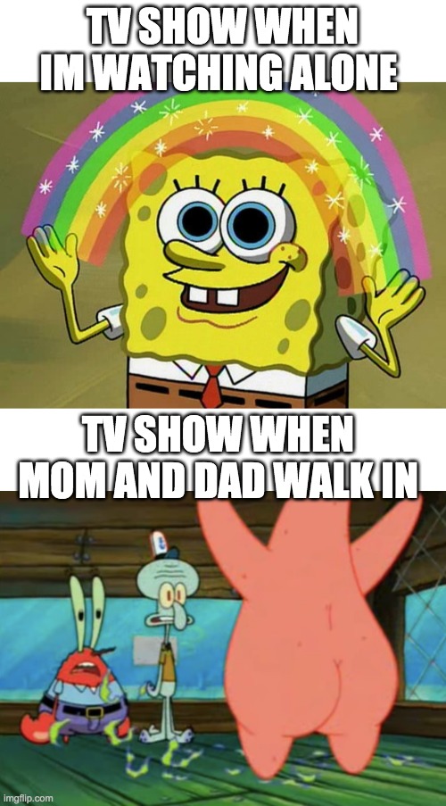 For real tho... | TV SHOW WHEN IM WATCHING ALONE; TV SHOW WHEN MOM AND DAD WALK IN | image tagged in memes,imagination spongebob | made w/ Imgflip meme maker