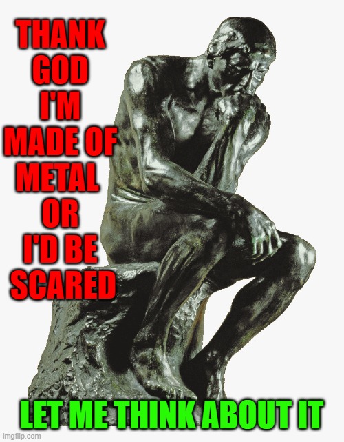 THANK GOD I'M MADE OF METAL 
OR I'D BE  SCARED LET ME THINK ABOUT IT | made w/ Imgflip meme maker