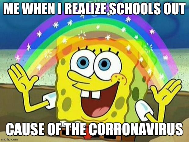 now i love the rona next thing u know it u die | ME WHEN I REALIZE SCHOOLS OUT; CAUSE OF THE CORRONAVIRUS | image tagged in spongebob rainbow | made w/ Imgflip meme maker