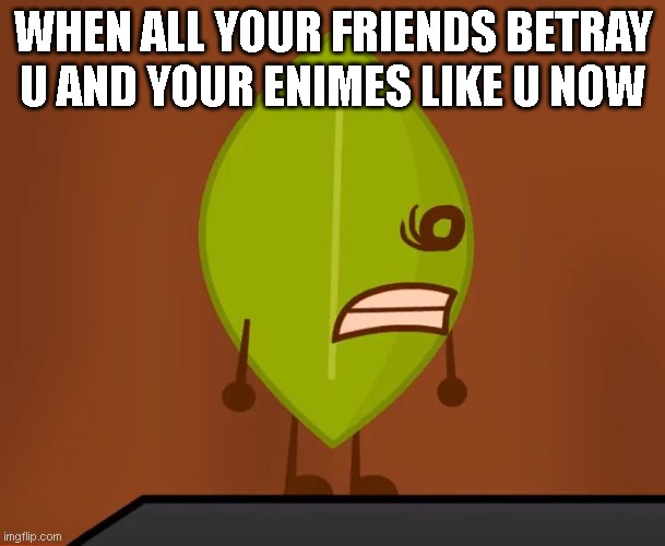 BFDI "Wat" Face | WHEN ALL YOUR FRIENDS BETRAY U AND YOUR ENIMES LIKE U NOW | image tagged in bfdi wat face | made w/ Imgflip meme maker