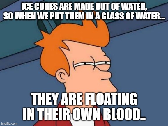 Futurama Fry Meme | ICE CUBES ARE MADE OUT OF WATER, SO WHEN WE PUT THEM IN A GLASS OF WATER... THEY ARE FLOATING IN THEIR OWN BLOOD.. | image tagged in memes,futurama fry | made w/ Imgflip meme maker