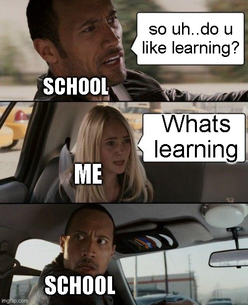 schools in a nutshelll | so uh..do u like learning? SCHOOL; Whats learning; ME; SCHOOL | image tagged in memes,the rock driving | made w/ Imgflip meme maker