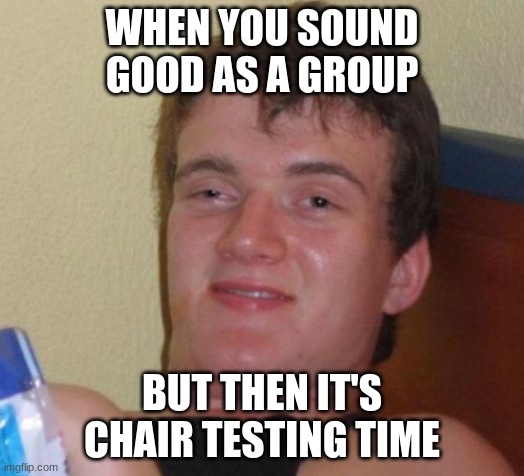 When you are trash | WHEN YOU SOUND GOOD AS A GROUP; BUT THEN IT'S CHAIR TESTING TIME | image tagged in memes,10 guy | made w/ Imgflip meme maker