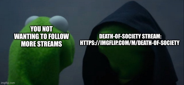 https://imgflip.com/m/death-of-society | DEATH-OF-SOCIETY STREAM: HTTPS://IMGFLIP.COM/M/DEATH-OF-SOCIETY; YOU NOT WANTING TO FOLLOW MORE STREAMS | image tagged in memes,evil kermit | made w/ Imgflip meme maker