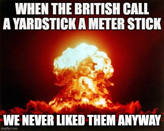 Nuclear Explosion | WHEN THE BRITISH CALL A YARDSTICK A METER STICK; WE NEVER LIKED THEM ANYWAY | image tagged in memes,nuclear explosion | made w/ Imgflip meme maker