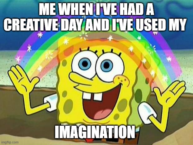 creative day | ME WHEN I'VE HAD A CREATIVE DAY AND I'VE USED MY; IMAGINATION | image tagged in spongebob rainbow | made w/ Imgflip meme maker