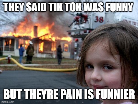 Disaster Girl | THEY SAID TIK TOK WAS FUNNY; BUT THEYRE PAIN IS FUNNIER | image tagged in memes,disaster girl | made w/ Imgflip meme maker