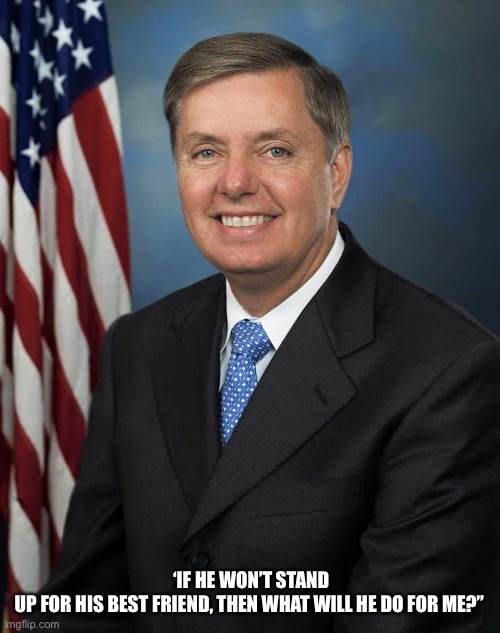Lindsey the Spineless | ‘IF HE WON’T STAND UP FOR HIS BEST FRIEND, THEN WHAT WILL HE DO FOR ME?” | image tagged in lindsey graham | made w/ Imgflip meme maker